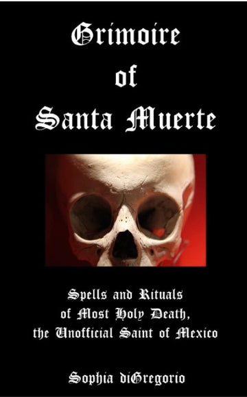 Grimoire of Santa Muerte: Spells and Rituals of Most Holy Death, the Unofficial Saint of Mexico